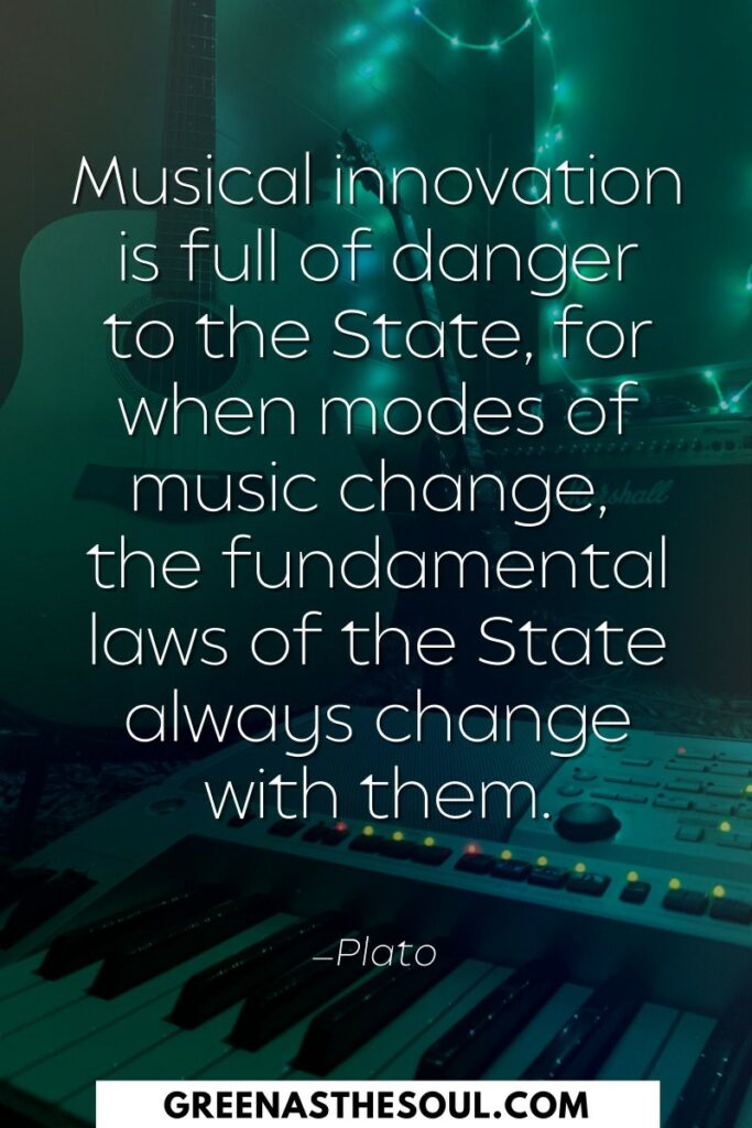 Musical innovation is full of danger to the State, for when modes of music change, the fundamental laws of the State always change with them - Green as the Soul